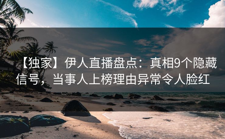 【独家】伊人直播盘点：真相9个隐藏信号，当事人上榜理由异常令人脸红