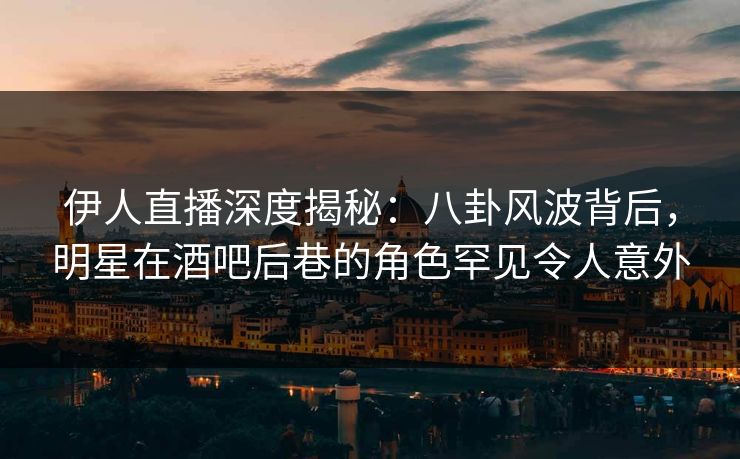 伊人直播深度揭秘：八卦风波背后，明星在酒吧后巷的角色罕见令人意外