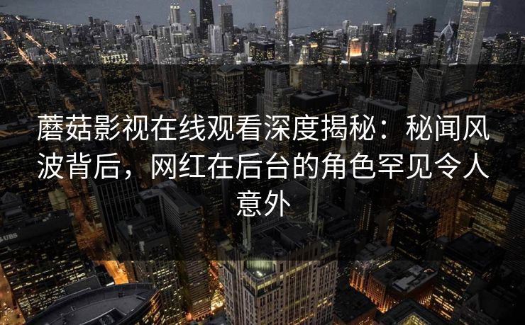 蘑菇影视在线观看深度揭秘：秘闻风波背后，网红在后台的角色罕见令人意外
