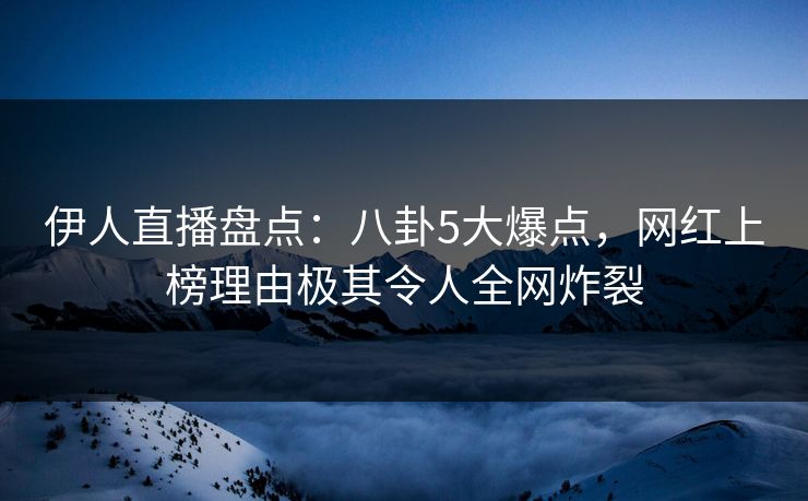 伊人直播盘点：八卦5大爆点，网红上榜理由极其令人全网炸裂
