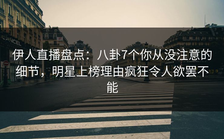 伊人直播盘点：八卦7个你从没注意的细节，明星上榜理由疯狂令人欲罢不能
