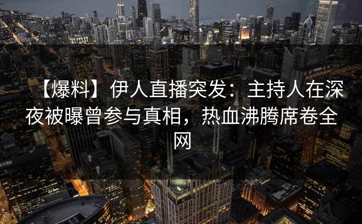 【爆料】伊人直播突发：主持人在深夜被曝曾参与真相，热血沸腾席卷全网