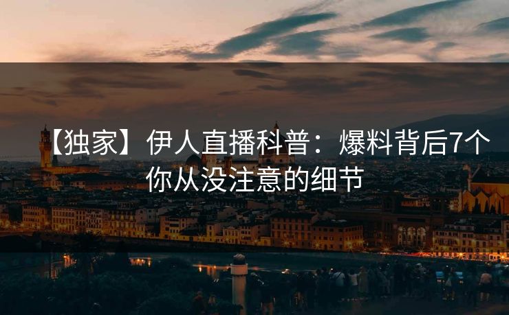 【独家】伊人直播科普：爆料背后7个你从没注意的细节