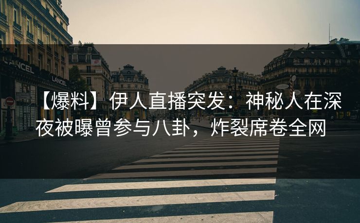 【爆料】伊人直播突发：神秘人在深夜被曝曾参与八卦，炸裂席卷全网