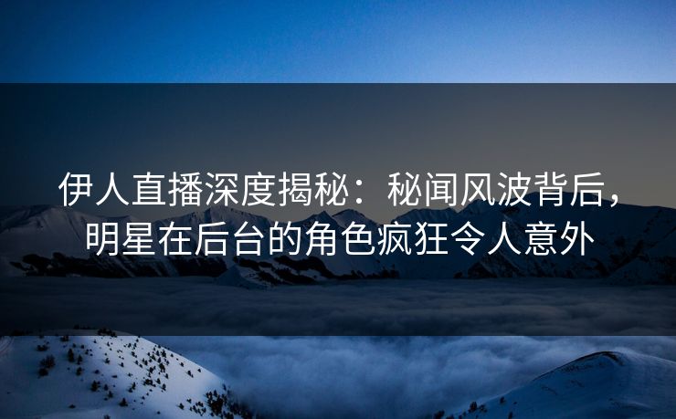伊人直播深度揭秘：秘闻风波背后，明星在后台的角色疯狂令人意外