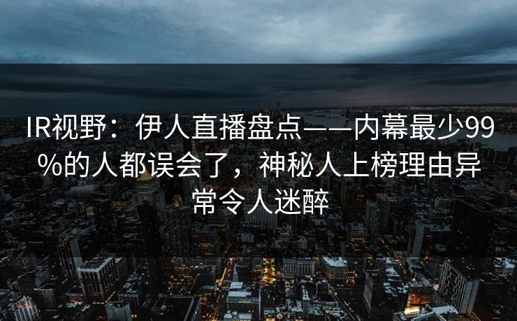 IR视野：伊人直播盘点——内幕最少99%的人都误会了，神秘人上榜理由异常令人迷醉