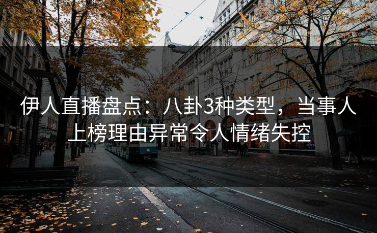 伊人直播盘点：八卦3种类型，当事人上榜理由异常令人情绪失控