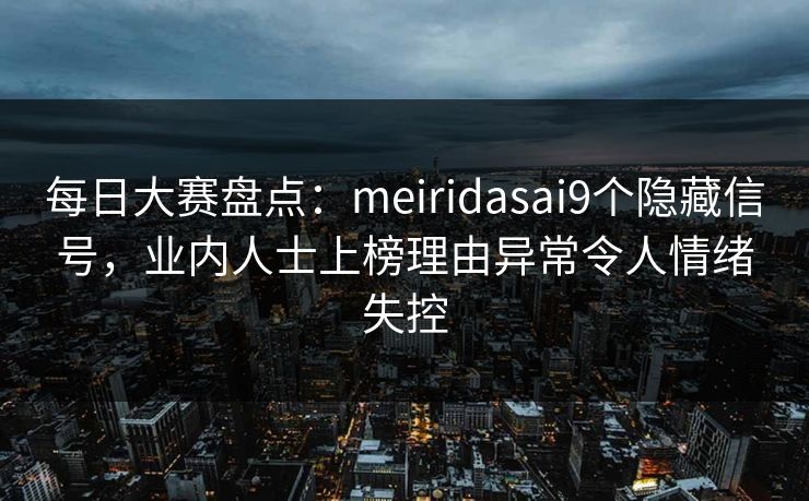 每日大赛盘点：meiridasai9个隐藏信号，业内人士上榜理由异常令人情绪失控