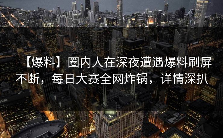 【爆料】圈内人在深夜遭遇爆料刷屏不断，每日大赛全网炸锅，详情深扒