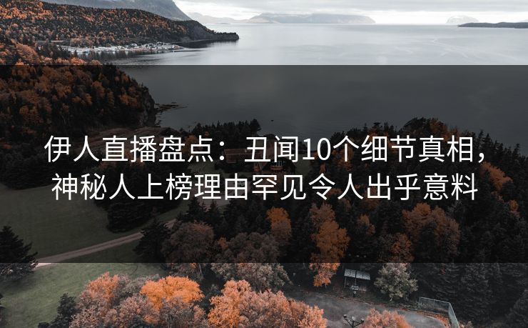 伊人直播盘点：丑闻10个细节真相，神秘人上榜理由罕见令人出乎意料