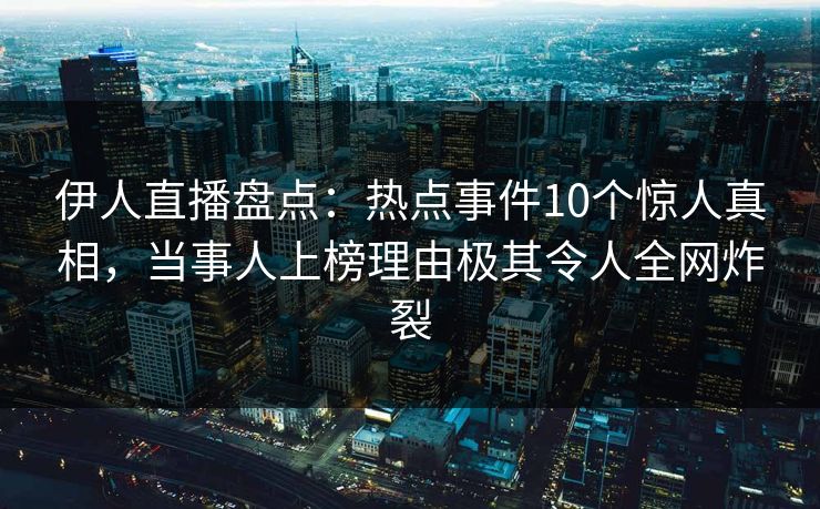 伊人直播盘点：热点事件10个惊人真相，当事人上榜理由极其令人全网炸裂