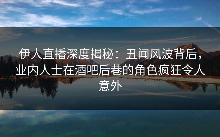 伊人直播深度揭秘：丑闻风波背后，业内人士在酒吧后巷的角色疯狂令人意外