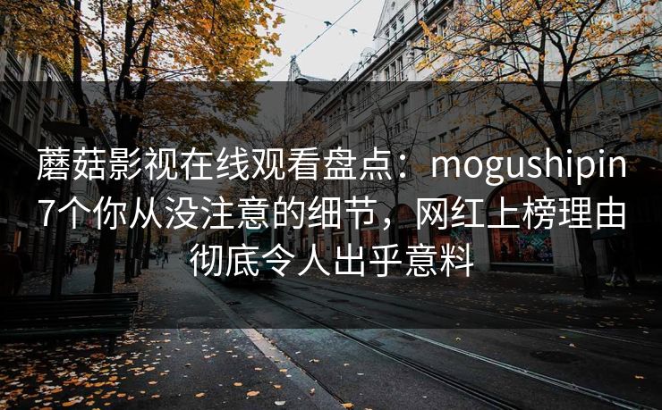 蘑菇影视在线观看盘点：mogushipin7个你从没注意的细节，网红上榜理由彻底令人出乎意料