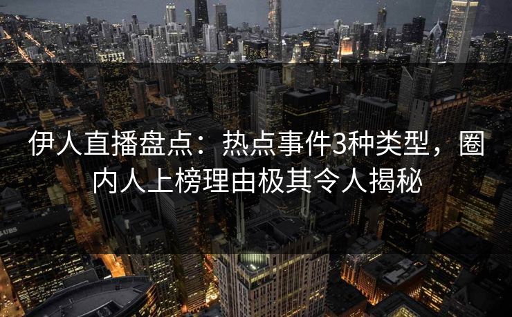伊人直播盘点:热点事件3种类型,圈内人上榜理由极其令人揭秘