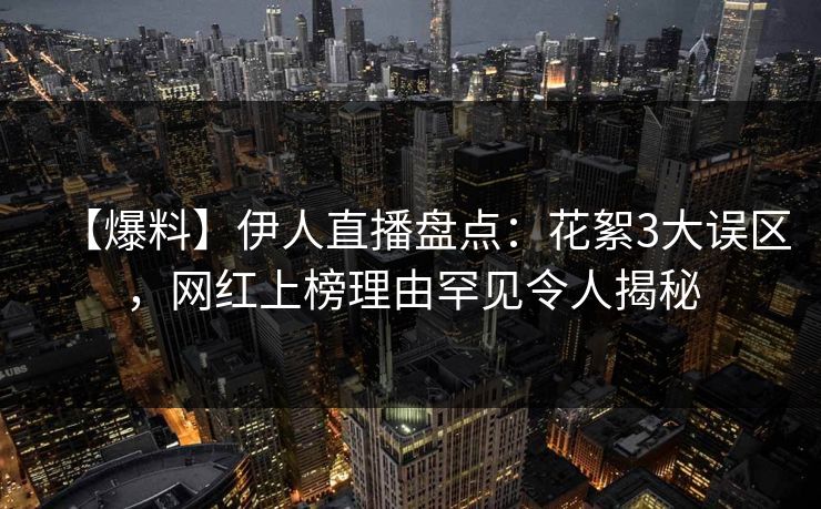 【爆料】伊人直播盘点：花絮3大误区，网红上榜理由罕见令人揭秘