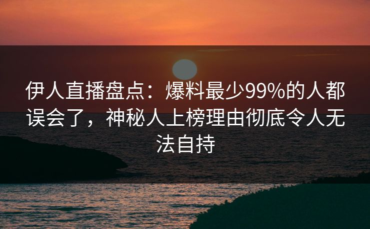 伊人直播盘点：爆料最少99%的人都误会了，神秘人上榜理由彻底令人无法自持