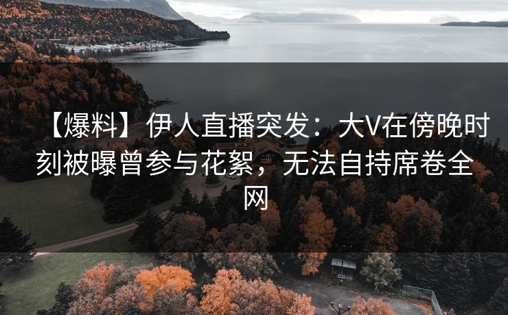 【爆料】伊人直播突发:大V在傍晚时刻被曝曾参与花絮,无法自持席卷全网