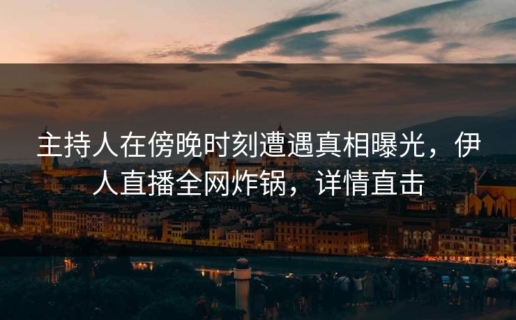 主持人在傍晚时刻遭遇真相曝光，伊人直播全网炸锅，详情直击