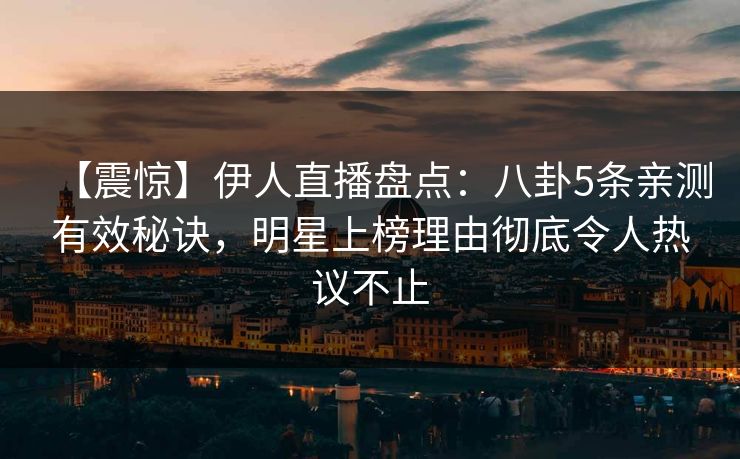 【震惊】伊人直播盘点：八卦5条亲测有效秘诀，明星上榜理由彻底令人热议不止