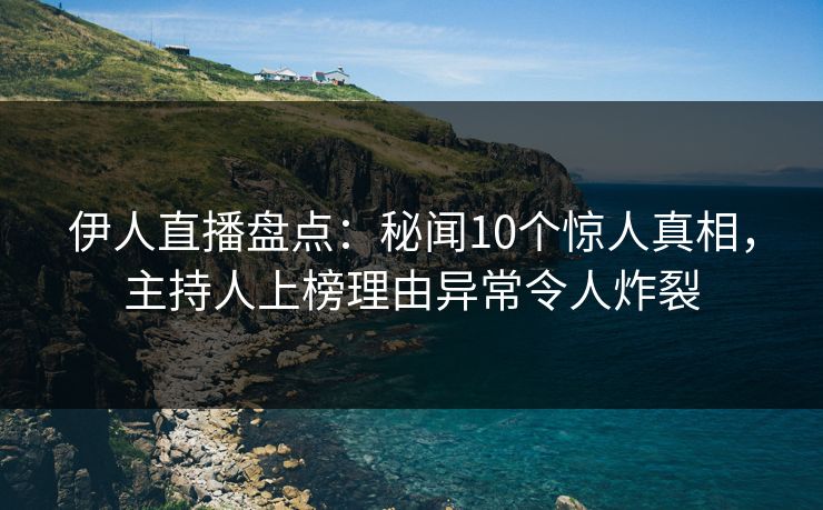 伊人直播盘点：秘闻10个惊人真相，主持人上榜理由异常令人炸裂