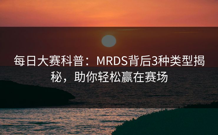 每日大赛科普：MRDS背后3种类型揭秘，助你轻松赢在赛场