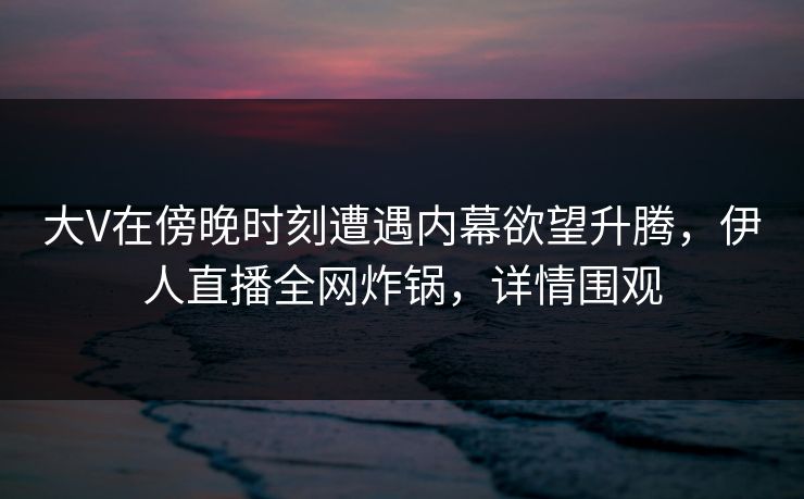 大V在傍晚时刻遭遇内幕欲望升腾,伊人直播全网炸锅,详情围观 大V在傍晚时刻遭遇内幕欲望升腾,伊人直播全网炸锅,详情围观