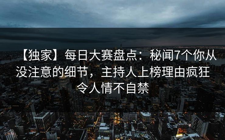 【独家】每日大赛盘点：秘闻7个你从没注意的细节，主持人上榜理由疯狂令人情不自禁