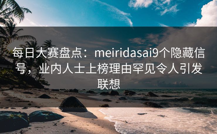 每日大赛盘点：meiridasai9个隐藏信号，业内人士上榜理由罕见令人引发联想