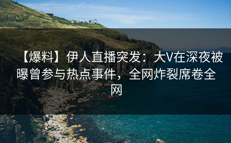 【爆料】伊人直播突发：大V在深夜被曝曾参与热点事件，全网炸裂席卷全网
