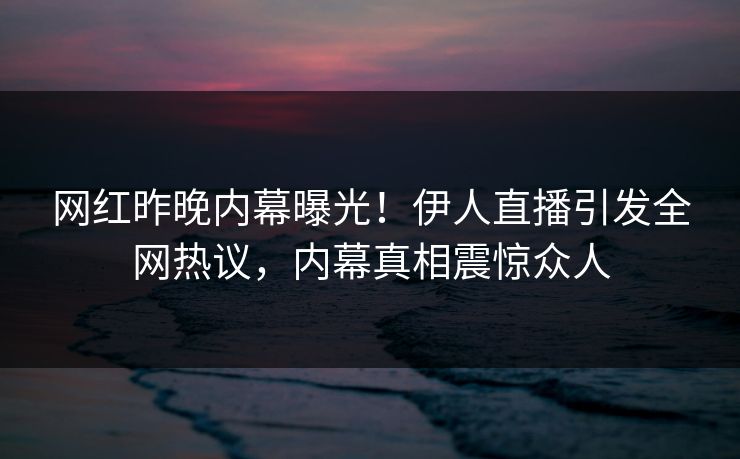 网红昨晚内幕曝光！伊人直播引发全网热议，内幕真相震惊众人