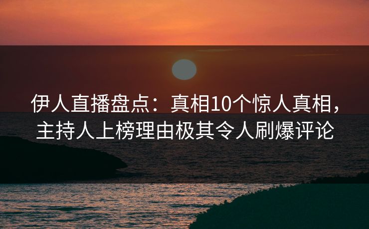 伊人直播盘点：真相10个惊人真相，主持人上榜理由极其令人刷爆评论