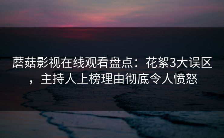 蘑菇影视在线观看盘点：花絮3大误区，主持人上榜理由彻底令人愤怒