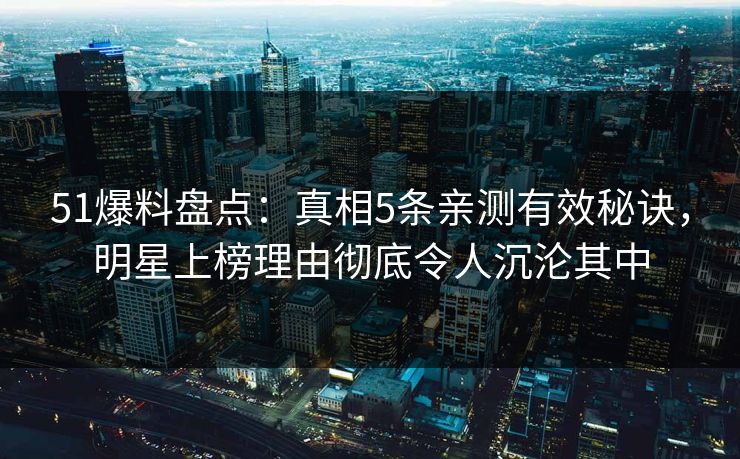 51爆料盘点:真相5条亲测有效秘诀,明星上榜理由彻底令人沉沦其中 51爆料盘点:真相5条亲测有效秘诀,明星上榜理由彻底令人沉沦其中