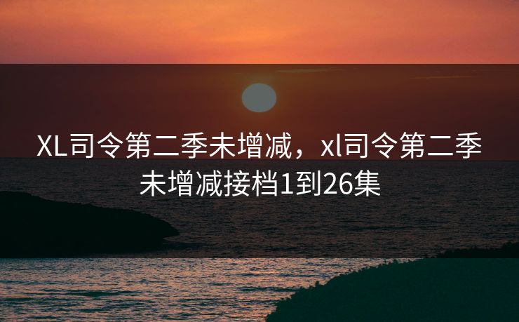 XL司令第二季未增减，xl司令第二季未增减接档1到26集