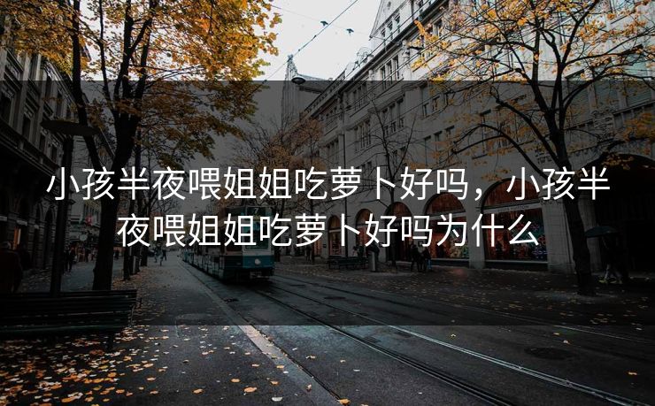 小孩半夜喂姐姐吃萝卜好吗，小孩半夜喂姐姐吃萝卜好吗为什么