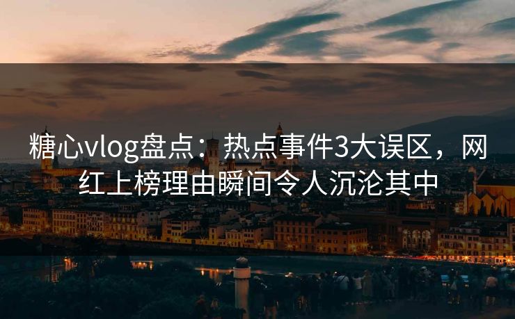 糖心vlog盘点：热点事件3大误区，网红上榜理由瞬间令人沉沦其中