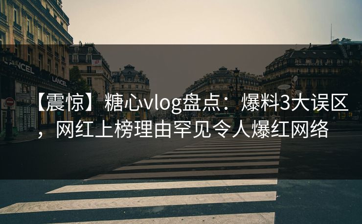 【震惊】糖心vlog盘点：爆料3大误区，网红上榜理由罕见令人爆红网络