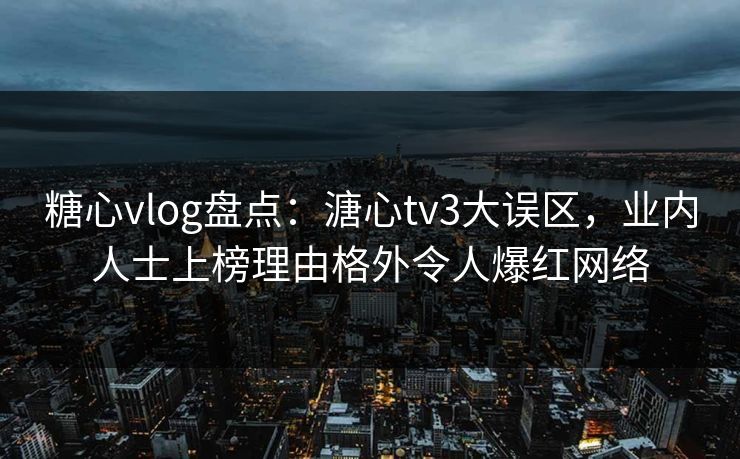 糖心vlog盘点：溏心tv3大误区，业内人士上榜理由格外令人爆红网络