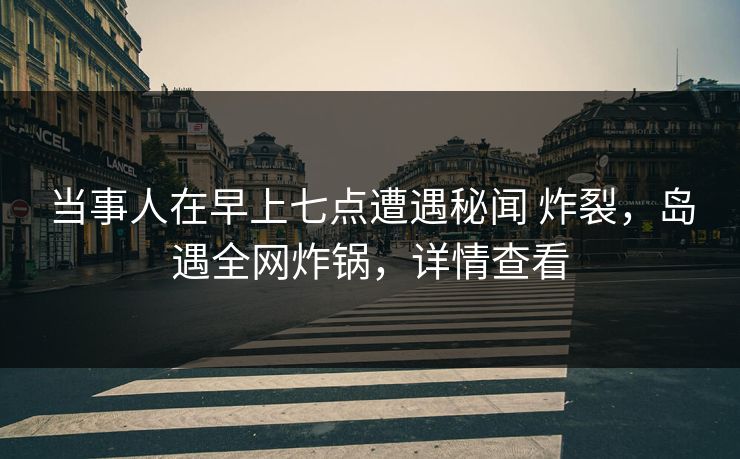 当事人在早上七点遭遇秘闻 炸裂，岛遇全网炸锅，详情查看