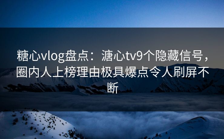 糖心vlog盘点：溏心tv9个隐藏信号，圈内人上榜理由极具爆点令人刷屏不断