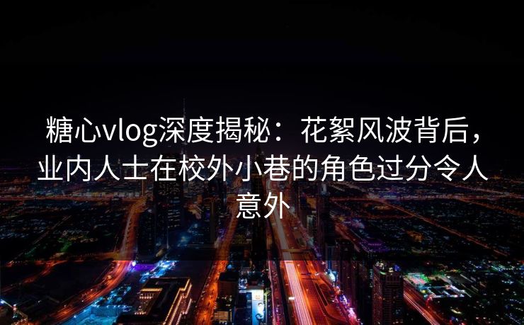 糖心vlog深度揭秘：花絮风波背后，业内人士在校外小巷的角色过分令人意外