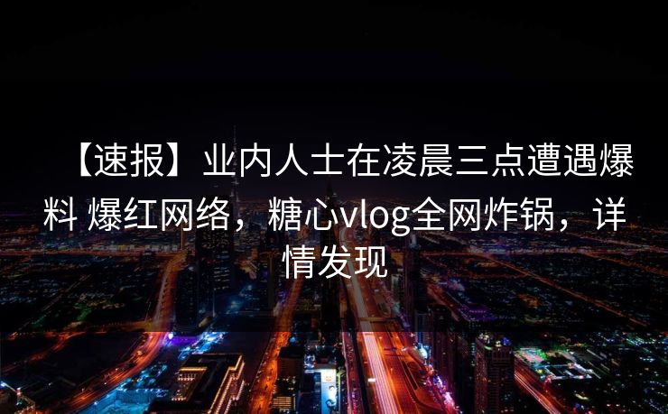 【速报】业内人士在凌晨三点遭遇爆料 爆红网络，糖心vlog全网炸锅，详情发现