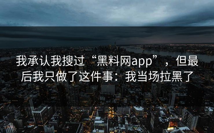我承认我搜过“黑料网app”，但最后我只做了这件事：我当场拉黑了