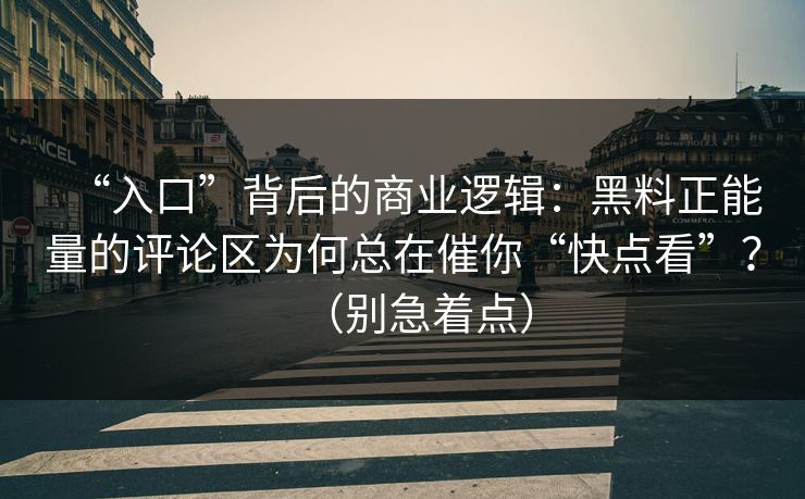 “入口”背后的商业逻辑：黑料正能量的评论区为何总在催你“快点看”？（别急着点）