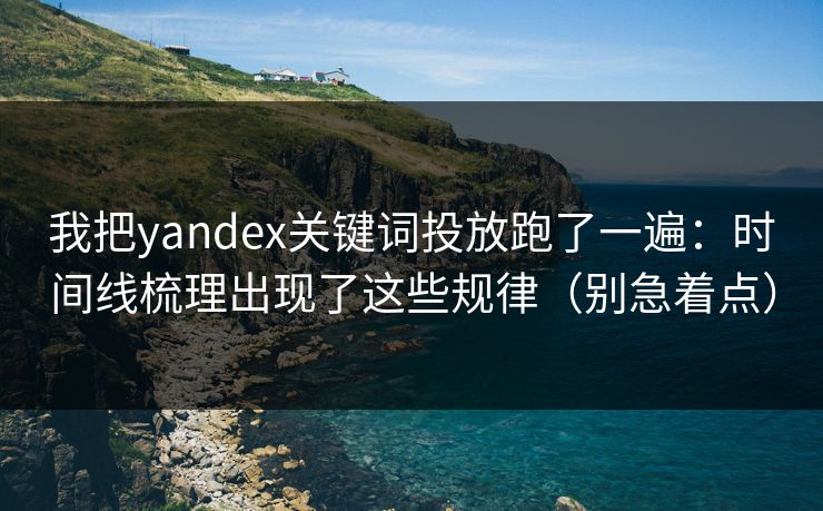 我把yandex关键词投放跑了一遍:时间线梳理出现了这些规律(别急着点)