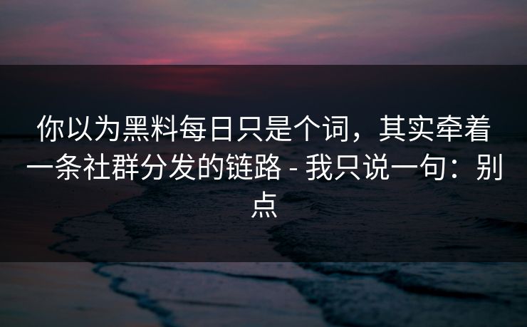 你以为黑料每日只是个词，其实牵着一条社群分发的链路 - 我只说一句：别点