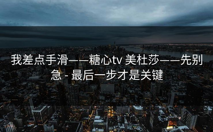 我差点手滑——糖心tv 美杜莎——先别急 - 最后一步才是关键