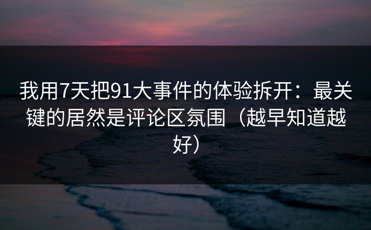 我用7天把91大事件的体验拆开：最关键的居然是评论区氛围（越早知道越好）