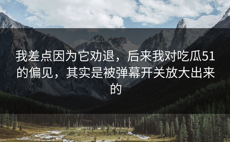 我差点因为它劝退，后来我对吃瓜51的偏见，其实是被弹幕开关放大出来的