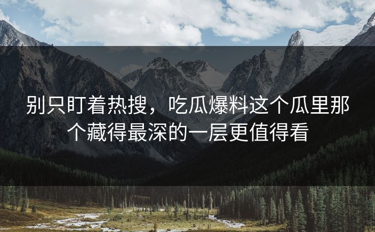 别只盯着热搜，吃瓜爆料这个瓜里那个藏得最深的一层更值得看